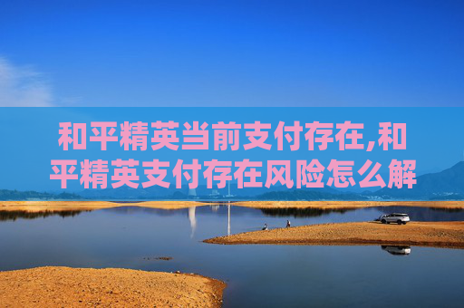 和平精英当前支付存在,和平精英支付存在风险怎么解除