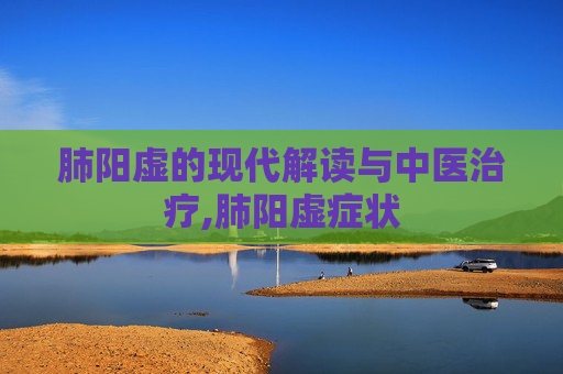 肺阳虚的现代解读与中医治疗,肺阳虚症状