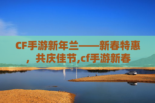 CF手游新年兰——新春特惠，共庆佳节,cf手游新春
