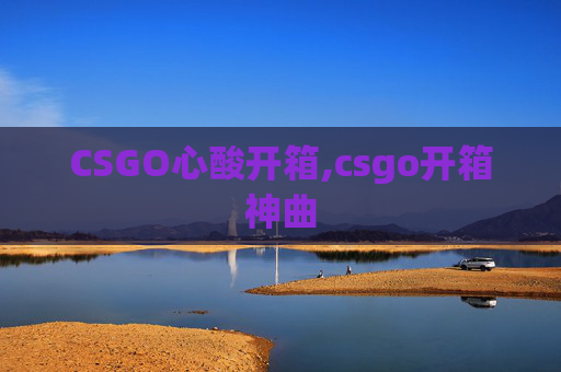 CSGO心酸开箱,csgo开箱神曲