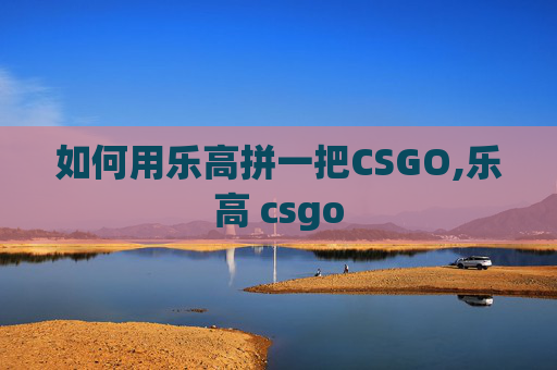 如何用乐高拼一把CSGO,乐高 csgo
