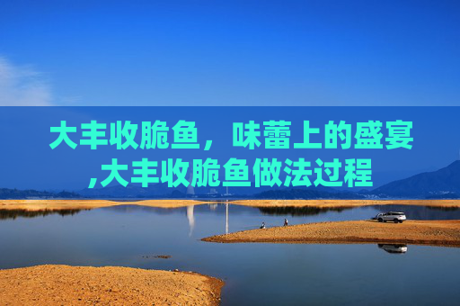大丰收脆鱼，味蕾上的盛宴,大丰收脆鱼做法过程