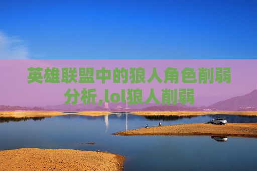 英雄联盟中的狼人角色削弱分析,lol狼人削弱