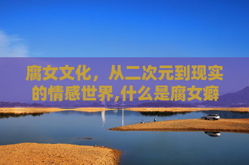 腐女文化，从二次元到现实的情感世界,什么是腐女癖好的表现