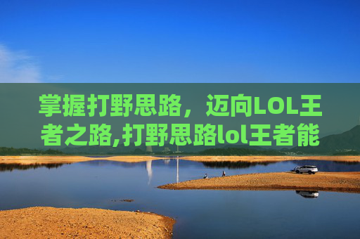 掌握打野思路，迈向LOL王者之路,打野思路lol王者能打吗
