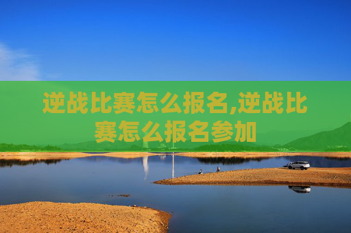 逆战比赛怎么报名,逆战比赛怎么报名参加