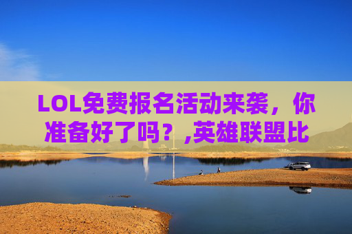 LOL免费报名活动来袭，你准备好了吗？,英雄联盟比赛报名费
