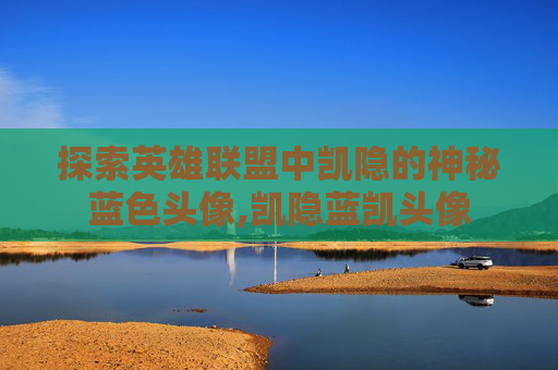 探索英雄联盟中凯隐的神秘蓝色头像,凯隐蓝凯头像