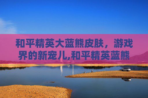 和平精英大蓝熊皮肤，游戏界的新宠儿,和平精英蓝熊套装