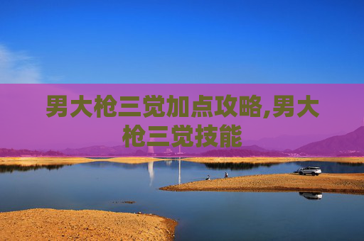 男大枪三觉加点攻略,男大枪三觉技能