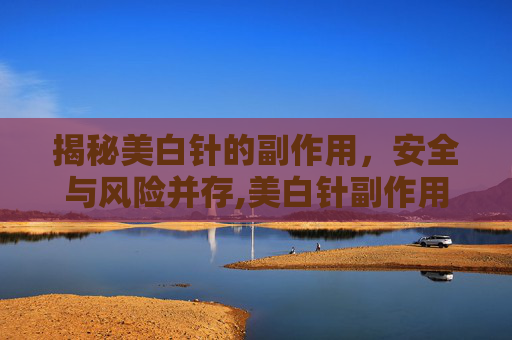 揭秘美白针的副作用，安全与风险并存,美白针副作用大吗
