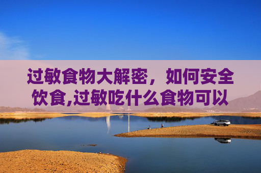 过敏食物大解密，如何安全饮食,过敏吃什么食物可以缓解