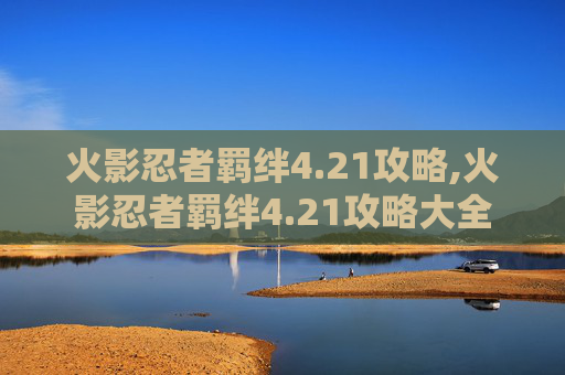 火影忍者羁绊4.21攻略,火影忍者羁绊4.21攻略大全