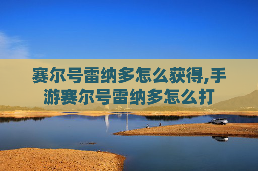赛尔号雷纳多怎么获得,手游赛尔号雷纳多怎么打