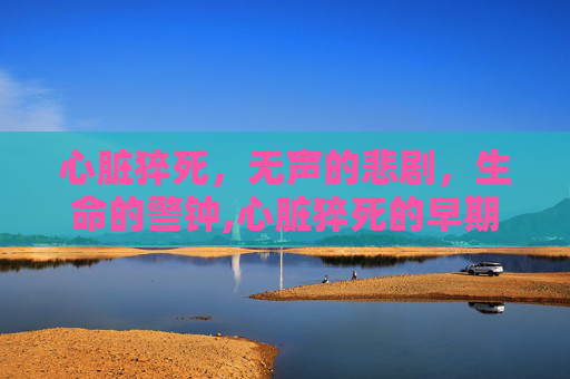 心脏猝死，无声的悲剧，生命的警钟,心脏猝死的早期症状