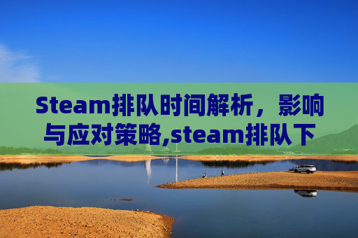 Steam排队时间解析，影响与应对策略,steam排队下载