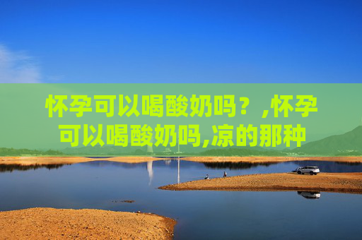 怀孕可以喝酸奶吗？,怀孕可以喝酸奶吗,凉的那种