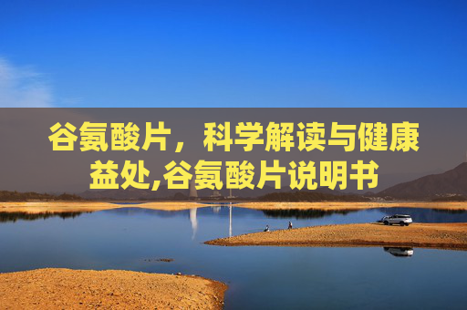 谷氨酸片，科学解读与健康益处,谷氨酸片说明书