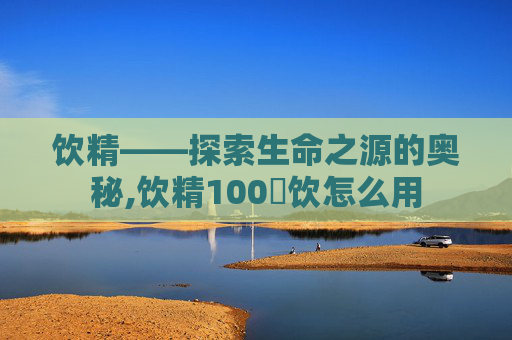 饮精——探索生命之源的奥秘,饮精100発饮怎么用