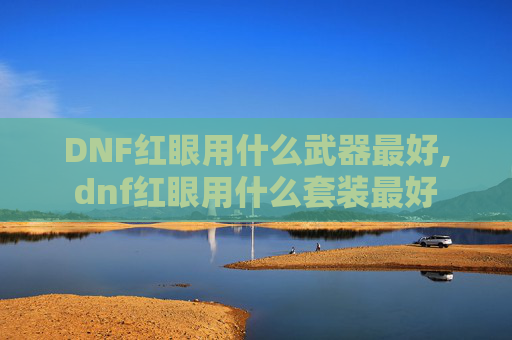 DNF红眼用什么武器最好,dnf红眼用什么套装最好