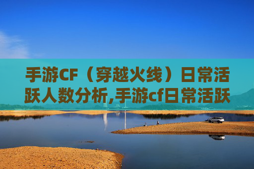 手游CF（穿越火线）日常活跃人数分析,手游cf日常活跃人数查询