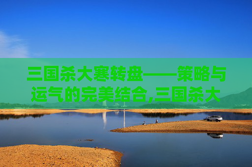 三国杀大寒转盘——策略与运气的完美结合,三国杀大k