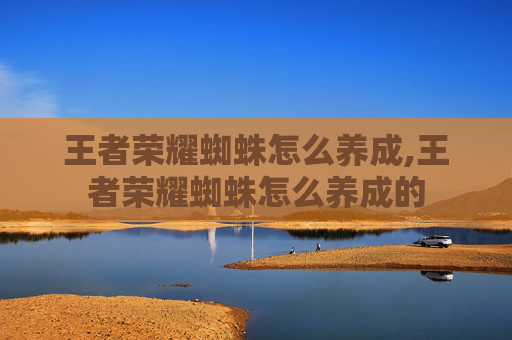 王者荣耀蜘蛛怎么养成,王者荣耀蜘蛛怎么养成的