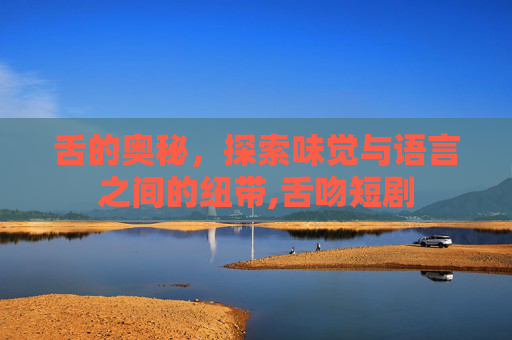 舌的奥秘，探索味觉与语言之间的纽带,舌吻短剧