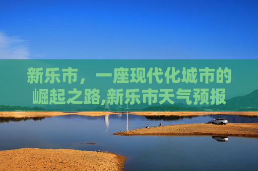 新乐市，一座现代化城市的崛起之路,新乐市天气预报