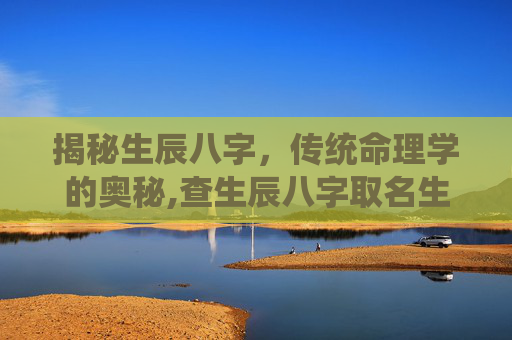 揭秘生辰八字，传统命理学的奥秘,查生辰八字取名生辰八字五行查询
