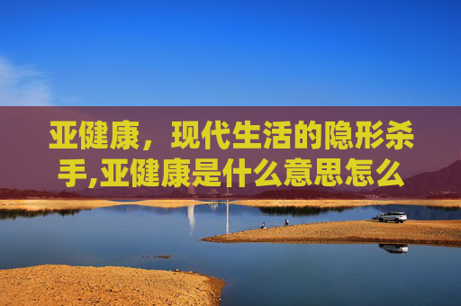 亚健康，现代生活的隐形杀手,亚健康是什么意思怎么治