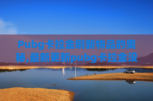 Pubg卡拉金刷新物品的奥秘,最新更新pubg卡拉金没了