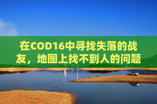 在COD16中寻找失落的战友，地图上找不到人的问题,cod16地图加载不出来