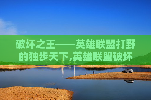 破坏之王——英雄联盟打野的独步天下,英雄联盟破坏之王打野