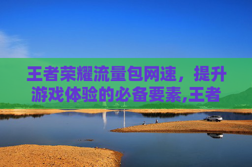王者荣耀流量包网速，提升游戏体验的必备要素,王者荣耀流量包网速怎么样