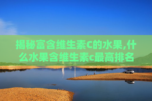 揭秘富含维生素C的水果,什么水果含维生素c最高排名