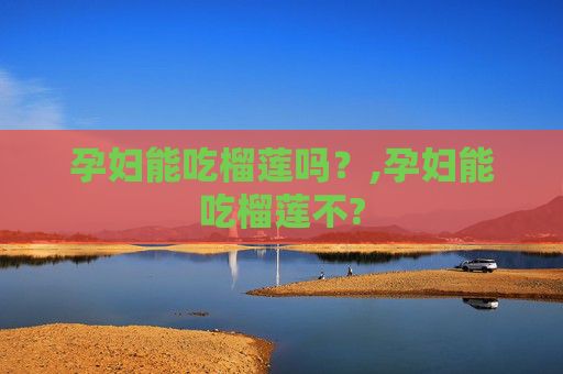 孕妇能吃榴莲吗？,孕妇能吃榴莲不?