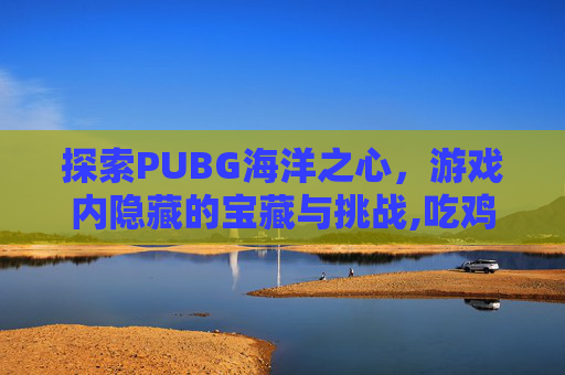 探索PUBG海洋之心，游戏内隐藏的宝藏与挑战,吃鸡海洋之心
