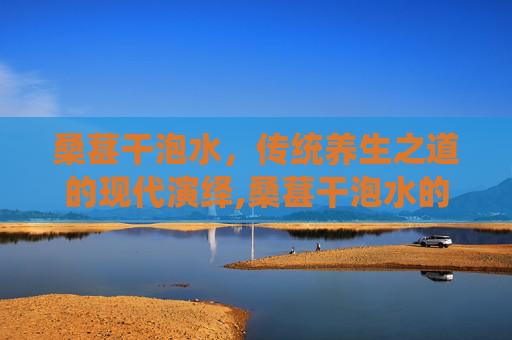桑葚干泡水，传统养生之道的现代演绎,桑葚干泡水的功效与作用