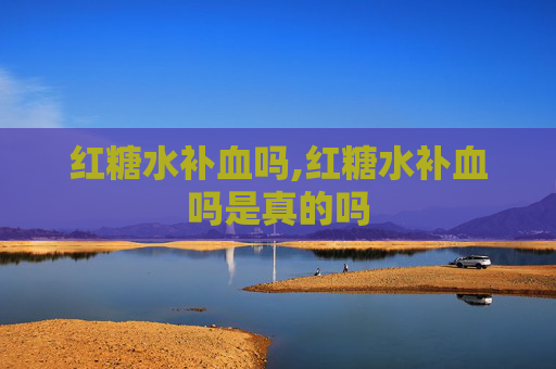 红糖水补血吗,红糖水补血吗是真的吗