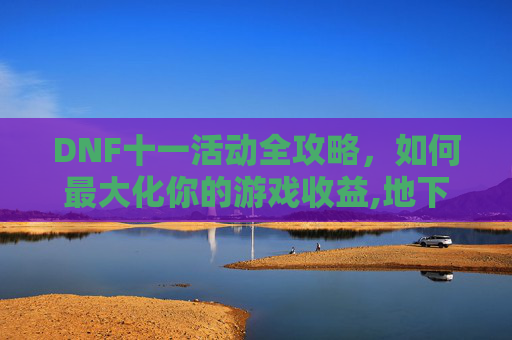 DNF十一活动全攻略，如何最大化你的游戏收益,地下城十一活动