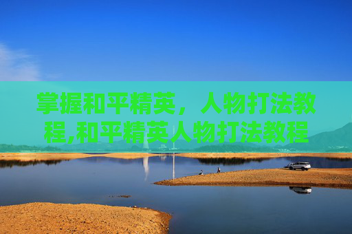 掌握和平精英，人物打法教程,和平精英人物打法教程图解
