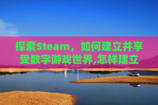 探索Steam，如何建立并享受数字游戏世界,怎样建立一个外贸网站