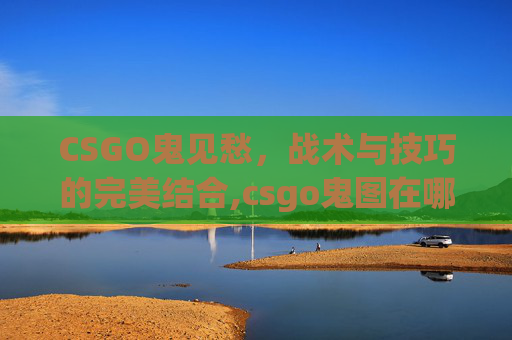 CSGO鬼见愁，战术与技巧的完美结合,csgo鬼图在哪