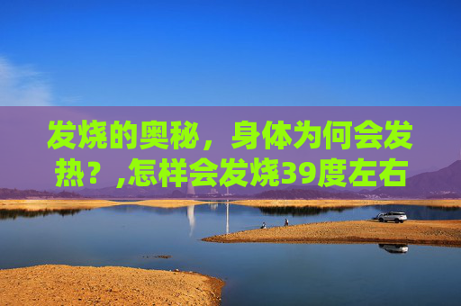 发烧的奥秘，身体为何会发热？,怎样会发烧39度左右