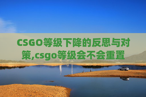 CSGO等级下降的反思与对策,csgo等级会不会重置