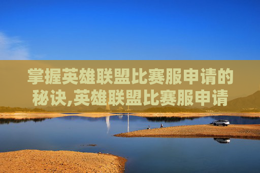 掌握英雄联盟比赛服申请的秘诀,英雄联盟比赛服申请