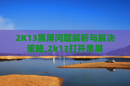 2K13黑屏问题解析与解决策略,2k13打开黑屏