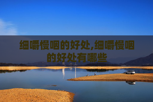 细嚼慢咽的好处,细嚼慢咽的好处有哪些