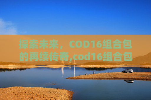探索未来，COD16组合包的再续传奇,cod16组合包下架就再也买不到吗